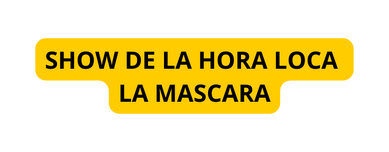 SHOW DE LA HORA LOCA LA MASCARA